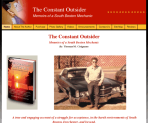 theconstantoutsider.com: Home
"The Constant Outsider":A true story of survival!The author chronicles an intense struggle for acceptance within the challenging and often violent neighborhoods of South Boston, and more.It's a lively flashback to an amazing era in Boston's
history.