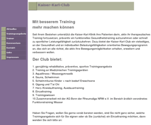 kaiser-karl-club.de: Kaiser-Karl-Club, Bonn
Der Club bietet ein vielseitiges und gesundheitsorientiertes Bewegungsprogramm an, das sich nicht nur an Patienten sondern an alle richtet, die aktiv ihre Bewegungsmöglichkeiten erhalten und erweitern wollen.