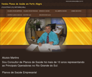 aluisioplanosdesauders.net: PLANOS DE SAÚDE,BRADESCO SAÚDE,GOLDEN CROSS,SUL-AMÉRICA,UNIMED SEGUROS,EM PORTO ALEGRE RS
GOLDEN CROSS,BRADESCO SAÚDE,UNIMED SEGUROS,SUL-AMÉRICA,DOCTOR CLIN,CENTRO CLINICO GAÚCHO SOCIAL SAÚDE (51)32270045 (51)96574980