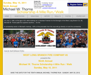 thornescholarshiprun.org: Michael W. Thorne Scholarship Run
On July 3, 1984, at the age of 20, while working as a volunteer Fireman for the Borough of the West Long Branch Co. #2, Michael W. Thorne paid the supreme sacrifice... his life. A scholarship exists in Michael's memory. 100% of the proceeds from this race will go directly to fund the scholarship.