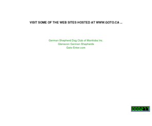 goto.mb.ca: G.o.T.o. Client Web Sites hosted at www.goto.ca
G.o.T.o. CLIENT WEB SITES WILL RETURN IN THE NEAR FUTURE.  PLEASE CHECK BACK OFTEN.  The list of web sites include the Dogs In Canada Web Rings, German Shepherd Dog Club of Manitoba Inc., Zorago German Shepherd Dogs and others.
