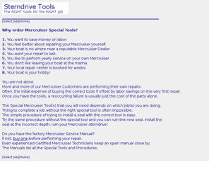 sterndrivetools.com: Sterndrive Tools, special tools for Mercruiser sterndrives and engines
Special tools for working on Mercruiser Alpha One and Bravo Drives. Engine and lower unit special tools. Tools for replacing your Gimbal Bearing and Ujoint bellows. Tools to reseal your outdrive.