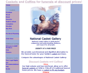 nationalcasketgallery.com: CASKETS & COFFINS : Caskets & Coffins for Funerals, Funeral Caskets, Discount Caskets at National Casket Gallery
Caskets & Coffins for funerals at discount prices. We provide consumers the highest quality discount caskets, coffins, cremation caskets & urns for funerals at prices up to 75% off of funeral home prices.