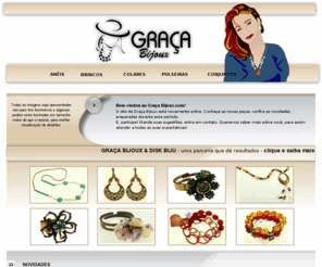 gracabijoux.com: Graça Bijoux
Site da Graça Bijoux - Bijuterias artesanais em cristais, metais, miçangas, canutilhos, sementes. Anéis, Brincos, Colares, Pulseiras, Conjuntos e Acessórios