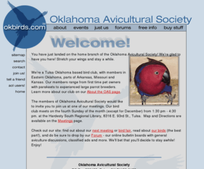okbirds.com: Oklahoma Avicultural Society - Home
The Oklahoma Avicultural Society is a Tulsa Oklahoma based pet bird club, with members in Eastern Oklahoma, parts of Arkansas, Missouri and Kansas. Our members have birds from finches to parrots.