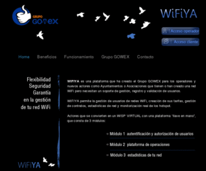 wifiya.com: WIFIYA:::Plataforma WISP desarrollada por Grupo GOWEX para gestionar tu red WiFi
WIFIYA, es una plataforma de WISP virtual destinada a operadoras, ayuntamientos, etc que necesitan un soporte de gestión de redes WiFi