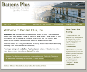 battensplus.com: Battens Plus --  Plastic roof battens that provide full air circulation beneath roofing products
BattensPlus roof battens are corrugated plastic roof battens that provide full air circulation and full drainage beneath various roofing products. Ventilated battens also keep your roof cooler, increasing the life of the roof and decreasing the energy costs associated with air conditioning.