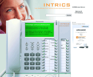 intrics.org: INTRICS Telekommunikation, Telefonanlagen, CTI-Lösungen, Computersysteme
INTRICS KG,Telekommunikation,EDV,Computer,Büroausstattung,Präsentationstechnik,Konferenztechnik,Telefonanlagen v. Panasonic,Siemens,Ascom,Fotokopierer,Computer Apple/PC,Kat.5/6-Verkab. u.v.m.