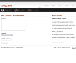 shizzam.com: Shizzam! Questions? Answered.
just another question and answer site on the net... This one's a little different you can pay to get questions answered faster.