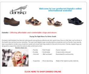 danskofootwearandshoes.com: Buy Dansko footwear shoes and clogs online. Discounted and shipped to your door.
Our preferred Dansko Clog and Shoe online experience will offer you discounts and shipments to your door.