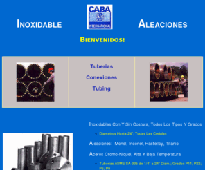 tubosyconexiones.com: Caba International-Equipos Industriales, Tuberias, Conexiones
Caba International exporta tuberias,
conexiones y fabrica equipos bajo norma ASME principalmente en acero
inoxidable y aleaciones, manejamos tambien equipos para soldar y repuestos
para gruas.