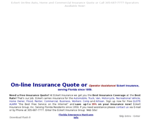 eckertins.us: Insurance 1959 Eckert Free Online Quote Operators Available Telephone 305-687-7777 www.eckertins.us.
Operator Avilable to assist you or Free Quote Online! Eckert Insurance Proper Coverages, Best Affordable Rates and Quality Service. Why Pay more for the Best! Automotive, Homeowner and Commercial Insurance. Eckert since 1959.