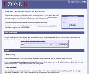 la-passerelle.info: E-ZONE.fr, le spécialiste des noms de domaine - Enregistrez votre nom de domaine
Pour votre achat de nom de domaine, E-ZONE.fr vous offre une large gamme d'extensions (.be, .eu, .com/.net/.org, .nl, .lu,...). En plus vous avez un grand choix de formules d'hébergement et de création de site web, aussi bien pour les débutants que pour les professionnels.E-ZONE.fr, le spécialiste de l'enregistrement de noms de domaine!