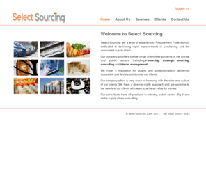 selectsourcing.com: Select Sourcing - reverse auctions | e-sourcing | e-auctions | e-Procurement | esourcing
Select Sourcing are a team of experienced Procurement Professionals dedicated to delivering rapid improvements in purchasing and the associated supply chain. Our company provides a wide range of services to clients in the private and public sectors including e-sourcing, strategic sourcing, consulting and interim management.