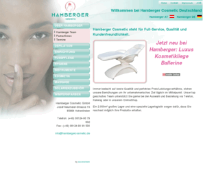 hambergerkosmetik.de: Hamberger KOSMETIKBEDARF, Ausstattung für KOSMETIKSALONS, FUSSPFLEGER, HOTELLERIE
Hamberger Cosmetic der preiswerte Onlineshop für KOSMETIKBEDARF. Geräte und Einrichtung für Kosmetiksalons, Kabinenlösungen. Sonderangebote und Dauertiefpreise für Fußpflege, FUSSPFLEGE, DEPILATION, WAXING, WACHS, KOSMETIKLIEGEN, MASSAGETISCHE, DAMPFGERÄTE, FUSSPFLEGEGERÄTE, GERÄTEWAGEN, ARBEITSHOCKER, ARBEITSSTÜHLE uvm.