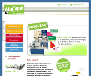 etiqlyon.com: Etiq'Lyon - fabriquant d'étiquette et vente de matériel d'étiquetage - notre métier
Fabriquant d'étiquettes adhésives en rouleau, imprimeur d'étiquettes adhésives et vente de matériel d'étiquetage (imprimantes, distributeurs d'étiquettes, pinces à étiqueter, etc.).