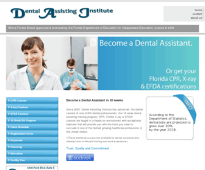 dai-fl.com: Dental Assisting Institute
We are Florida Board of Dentistry approved and licensed by the Florida Dept. of Education and Commission for Education, license # 4335. Become a dental assistant in 10 weeks or get your Florida CPR, X-ray & EFDA certifications during our weekend courses.   Come join the over 1,500 dental professionals who have trusted Dental Assisting Institute since 2001 to advance their dental careers.  If you need help with job placement, visit our partner,  Dental Staffing Solutions, for placement opportunities.    