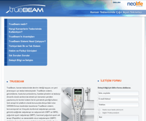 nedentruebeam.com: Neolife | Truebeam
TrueBeam, kanser tedavisinde devrim niteliği taşıyan, en yeni jenerasyon ışın tedavi teknolojisidir.TrueBeam sistemi, görüntüleme, hasta konumlandırma, hareket yönetimi ve tedaviyi dinamik olarak senkronize etmek için tamamen yeniden yapılanmış bir kontrol sistemi ile bir çok teknik yeniliği kullanır.