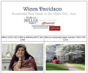 wiccadavidson.com: You've Found Wicca - Residential Real Estate in the DC Metro Area
You found Wicca - not the average real estate agent in DC metro area, but one of the best.  Wicca specializes in the purchase and sale of vintage homes.