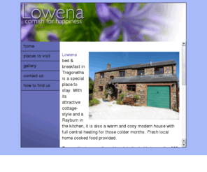 lowena.co.uk: Lowena - beautiful Cornish B&B
Lowena bed & breakfast in Tregonetha is a special place to stay. With its attractive cottage style and a Rayburn in the kitchen, it is also a warm and cosy modern house. Fresh local home cooked food provided.