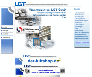 lgt-trier.com: LGT Großhandel für lüftungstechnische
Komponenten mbH
Trier,Lüftungsgrosshandel,Lüftungskanäle,Wickelfalzrohr
LGT Großhandel für lüftungstechnische Komponenten mbH Trier,Lüftungsgrosshandel,Lüftungskanäle,Wickelfalzrohr,Schalldämfer,Brandschutzklappen,Filter,Wohnraumlüftung,PDF,Ventilatoren,Formteile,Luftdurchlässe,Luftshop,KlimaPartner,Befestigungsmaterial,Handwerkermaschienen