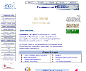 economicas-online.com: Econmicas On Line
El mundo de las ciencias econmicas a travs de la contabilidad, de la administracin de empresas, de la profesin contable, y los negocios con alta tecnologa para cursos a distancia, apuntes, trabajos de investigacin, normativa contable.