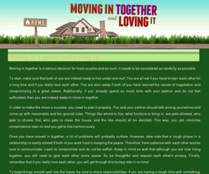 moving-in-together.com: Moving in Together and Loving It
Provides advice and guides on how to make moving in together with a partner more manageable. Also includes planning essentials before moving.