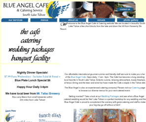 theblueangelcafe.com: Blue Angel Cafe Catering Service - Lake Tahoe Restaurant
The Bue Angel Cafe is located in South Lake Tahoe, CA.  Our in house dining is international gourmet served by a friendly staff in a cozy atmosphere.  We also have the Blue Angel Loft, a catering venue for your next event, and a mobile catering service.