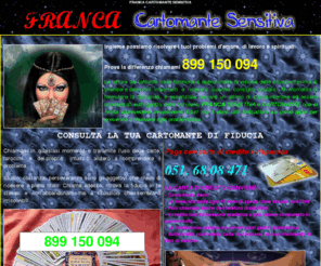 cartomantesensitiva.net: FRANCA CARTOMANTE SENSITIVA - 899 150 094
Franca e la tua cartomante e sensitivia di fiducia. Affidati ai suoi consulti puntuali e precisi eseguiti dal vivo al telefono con fiducia.