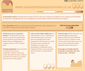 henkeepersassociation.com: Join the Hen Keepers' Association
Up-to-date info about avian flu, useful tips for healthy hens, products to protect your hens, interesting poultry magazines, books and courses, what to do with your hens this month, Henkeepers Association members, Henkeepers Association, Hen Keepers Association, Hens, Chickens, Keeping hens, Keeping poultry, Avian flu, Bird flu, Keeping chickens, Poultry keeping, Poultry organizations, Poultry clubs, Chicken keeping club, Chicken club, Keeping hens in your garden, Henkeeping books, Keeping a few hens in the garden, Garden poultry keeping, Campaigning for vaccination for hens, Lobbying for vaccination for hens, Looking after chickens, Looking after hens, Francine Raymond, The Kitchen Garden, Kitchen Garden hens, Garden hens , Garden flocks, Eggs, Eggs from your own hens, Free Range Hens, The best eggs