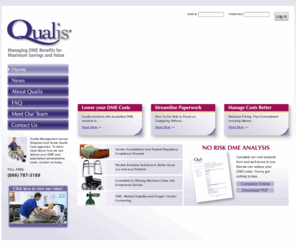 qualisdme.com: Qualis -- Outpatient Management Solutions
Qualis Managment provides managed care of Durable Medical Equipment and oxygen for Home Health and Hospice agencies. Preferred vendor contracting and custom tailored software reduce costs and virtually eliminate administrative paperwork.