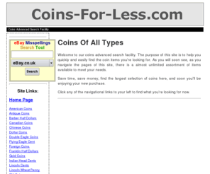 coins-for-less.com: Coins of all types and price ranges
Coins Advanced Search Facility. An easier, faster way to search for the best coin merchandise.