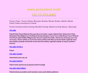 go2poland.mobi: POZNAN,KRAKOW,WROCLAW,WARSZAWA,GDANSK,POLAND,SPORT,EVENTY,PILKA NOZNA,BILETY EURO 2012
POZNAN,GDANSK,KRAKOW,WARSZAWA,WROCLAW,CZESTOCHOWA,LICHEN,EURO2012 POLAND BILETY,BUDAPESZT,PRAGA,BERLIN,
HAJDUSZOBOSZLO,INCOMING,GUIDES,HOTEL POZNAN,TRAPER