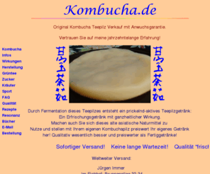 kombucha.de: Kombucha.de - Original Kombucha Teepilz Verkauf aus Reinkultur
Original Kombucha Teepilz Verkauf mit Anleitung zum Selbstansetzen: Kombucha-Qualitätspilze zu einem fairen Preis, mit Anwuchsgarantie und Beratung: nutzen Sie meine langjährige Erfahrung!