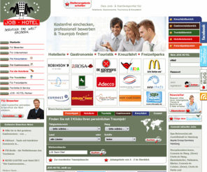 rabattz.org: Job-Hotel - Jobs, Hoteljobs, Gastrojobs, Kreuzfahrtjobs, Touristikjobs, Hotel, Career, Karriere, Jobbörse, Arbeitsplatz, Stellenangebote für Hotellerie, Gastronomie, Touristik, Kreuzfahrt und Freizeitparks
Online bewerben, Lebenslauf hinterlegen & Traumjob sichern!  Job-Hotel ist das Job- & Karriereportal im Bereich der internationalen Hotellerie-, Gastronomie-, Tourismus-, Kreuzfahrt- und Freizeitparkbranche. Wählen Sie aus hunderten Stellenangeboten Ihren zukünftigen Arbeitsplatz.