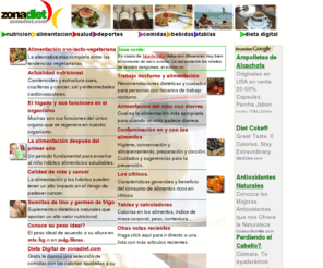 zonadiet.com: Zonadiet.com - Nutricion, Alimentación, Salud, Deportes y Vida Sana
Sitio referido a la alimentación, la nutrición y la salud. Dietas y recetas que tienen en cuenta las necesidades nutricionales del organismo, su correcta alimentación mas todo lo necesario para la buena salud y la vida sana.