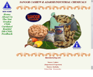 adarshsanoor.com: Sanoor Cashew and Adarsh Industrial Chemicals, Karnataka, Indian manufacturers and exporters of 
 cashews kernels,  Shell Liquid and allied products.
Producer, processor and exporter of cashew kernels, bits, wholes in bulk and retail, cashew nut shell liquid, user specific shell liquid, Friction dust and allied products.