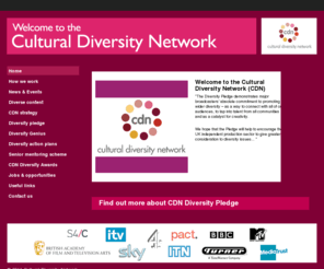 culturaldiversitynetwork.co.uk: Welcome to Cultural Diversity Network | CDN
Through collaboration across the broadcasting industry, the CDN aims to improve multicultural representation both on- and off-screen. With a committed and energetic membership of nine major UK broadcasters, PACT, BAFTA, and Skillset, the CDN is perfectly placed to initiate industry-wide change.