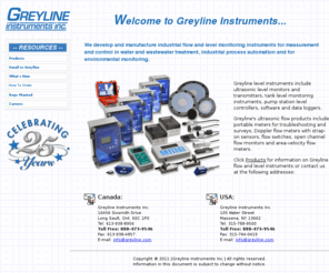 greyline.com: Greyline Instruments Inc. - Ultrasonic Flowmeters, Doppler Flow Meters, Area-Velocity and Open Channel Flow Monitors, Ultrasonic Level Monitors and 
Level Indicating Transmitters
Visit Greyline Instruments for ultrasonic flow and level instruments with non-contacting sensors. Transmitters and Controllers, Portable Doppler Flow Meters, Open Channel Flow Meters, Tank Farm systems and Pump Station Level Controls.