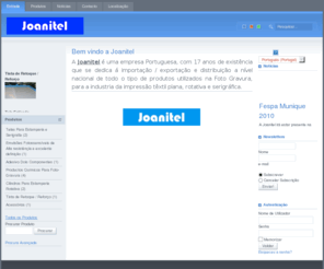joanitel.com: Bem vindo a Joanitel
A Joanitel é uma empresa Portuguesa que se dedica á importação / exportação e distribuição a nível nacional de todo o tipo de produtos utilizados na Foto Gravura, para a industria da impressão têxtil plana, rotativa e serigráfica.