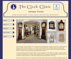 clockclinic.co.uk: Antique bracket, mantel, carriage, longcase clocks and barometers
The Clock Clinic offers comprehensive stock of Antique Clocks from the 18th and 19th Centuries, specialising in English longcase and bracket blocks, but with a selection of decorative French mantel clocks, carriage clocks and various wall clocks. In addition we stock a range of antique barometers of all types.