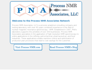td-nmr.info: Process NMR Associates Network - TD NMR
Process NMR Associates is a distributor for an exciting range of low price NMR spectrometers and magnet systems. These digital spectrometers mark the beginning of a new era in NMR spectrometer design and will allow NMR to become an affordable routine instrument within a laboratory setting. Process NMR Associates, LLC is a process analytical consulting company and testing laboratory with over 40 years combined experience in the field of nuclear magnetic resonance spectroscopy - NMR. 