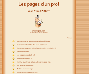 unprof.com: Pages Personnelles de Jean-Yves FABERT
Les pages d'un prof, Jean-Yves FABERT, auteur de Automatismes et automatique, Editions Ellipses. Les pages des CPGE PTSI-PT du lycee Ferdinand BUISSON de Voiron, Isère, Académie de Grenoble