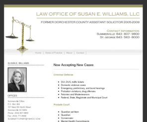 swilliams-law.net: Law Offices of Susan E. Williams
The Law Offices of Susan E. Williams.  Criminal Defense of DUI, DUS, and traffic tickets.  Domestic violence cases including emergency, preliminary, and bond hearings.  Defense of probation violations, drug offenses, felonies and misdemeanors at the federal, state, magistrate, municipal court and probate court level.  Serving as guardian ad litem, guardian, conservator, and mental health commitments.  Serving in family court as guardian ad litem and with juvenile criminal cases.