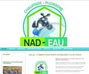 nad-eau.fr: ACCUEIL - nad-eau
La SARL nad-eau vous propose ses services en plomberie, installation et entretien de chaudière sur meudon et l'ile de france; Certifié PGN dépannage7J/7