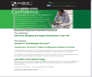 denvercio.info: Business IT and VoIP Support - Managed Services - Consulting - Microsoft - Linux - Mac
Covalent IT provides business IT Support, Managed Services and IT Outsourcing solutions to small and mid-sized companies in Colorado and Nebraska.  Specializing in Microsoft, Linux, Apple Mac, and VoIP.