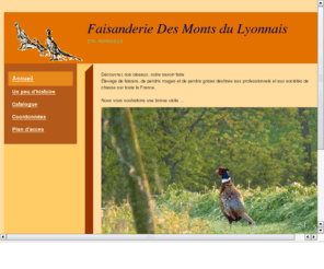 fdml-serraille.com: Faisanderie des Monts du Lyonnais
Elevage de faisans et de perdrix rouges et grises destinés aux professionnels et aux sociétés de chasse sur toute la France