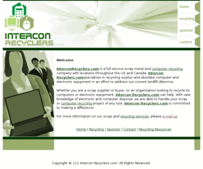 interconrecyclers.com: computer recycling for over 35 years Intercon Recyclers is your premier scrap and computer recycing specialist
computer recycling for over 35 years Intercon Recyclers is a scrap and computer recycling specialist. Intercon Recyclers.com can handle any size scrap and recycling project.