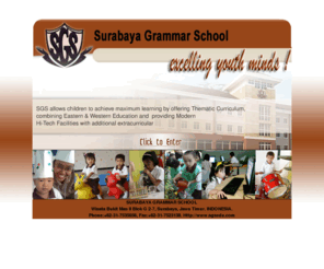 sgs-edu.com: Welcome to Surabaya Grammar School
Splash screen of Surabaya Grammar School's (SGS) Website. Currently SGS held pre-school (toddler & playgroup), kindergarten and primary class, offerring thematic curriculum, combining eastern & western education and providing modern hi-tech facilities with additional extracurricular.