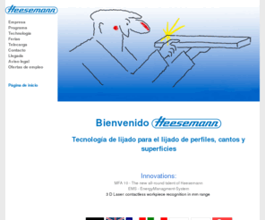 lijadoras.com: Karl Heesemann Maschinenfabrik GmbH & Co. KG - Tecnologa de lijado para el lijado de perfiles, cantos y superficies
Las máquinas lijadoras de Heesemann proveen resultados de trabajo convencidos
a escala mundial en la industria de muebles, de puerttas y la industria de ventanas, del parket y la industria de tableros en la constucción de coches, pero también para el interior y artesanía. Sin compromiso.La producción es preciso y económico. Nuestra programma de producción: máquinas lijadoras en cruze, máquinas lijadoras automaticas de bandas longitudinales, máquinas lijadoras para el lijado de barniz y el lijado plano, máquinas lijadoras de forma para el lijado de superficies, máquinas lijadoras para el lijado de chapa, máquinas lijadoras universales para el lijado de cantos y perfiles, máquinas pulidas para superficies y perfiles, centros de lijado para el lijado de piezas complejas